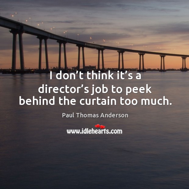 I don’t think it’s a director’s job to peek behind the curtain too much. Paul Thomas Anderson Picture Quote