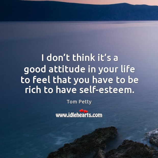I don’t think it’s a good attitude in your life to feel that you have to be rich to have self-esteem. Image