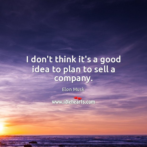I don’t think it’s a good idea to plan to sell a company. Elon Musk Picture Quote