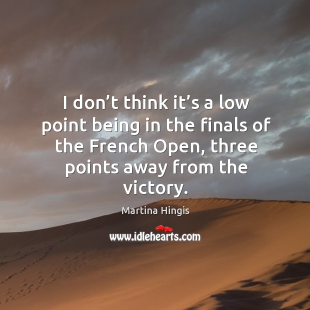 I don’t think it’s a low point being in the finals of the french open, three points away from the victory. Martina Hingis Picture Quote