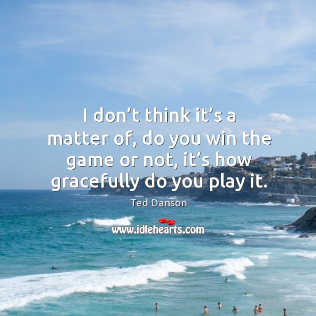 I don’t think it’s a matter of, do you win the game or not, it’s how gracefully do you play it. Image