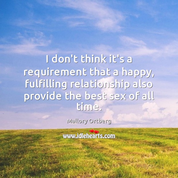 I don’t think it’s a requirement that a happy, fulfilling relationship also 