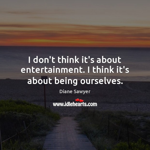 I don’t think it’s about entertainment. I think it’s about being ourselves. Diane Sawyer Picture Quote