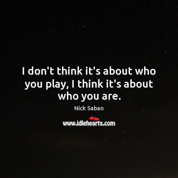 I don’t think it’s about who you play, I think it’s about who you are. Nick Saban Picture Quote