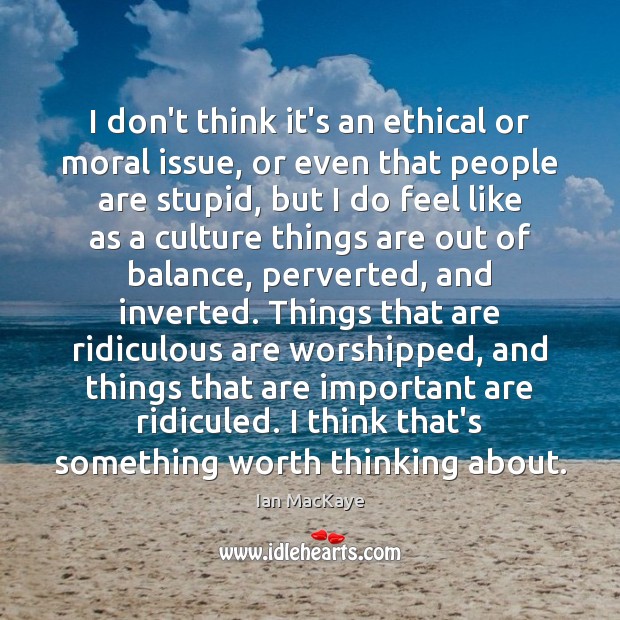 I don’t think it’s an ethical or moral issue, or even that Ian MacKaye Picture Quote