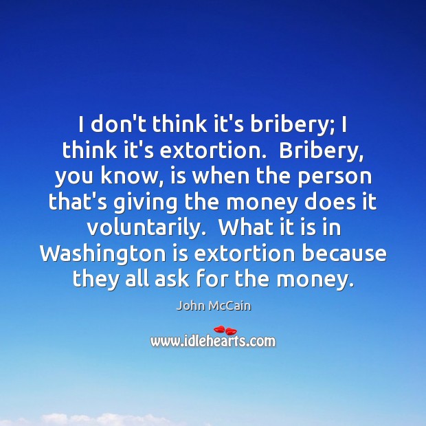 I don’t think it’s bribery; I think it’s extortion.  Bribery, you know, John McCain Picture Quote
