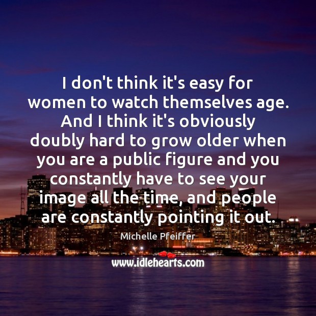 I don’t think it’s easy for women to watch themselves age. And Image