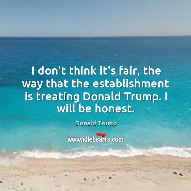 I don’t think it’s fair, the way that the establishment is treating Donald Trump Picture Quote