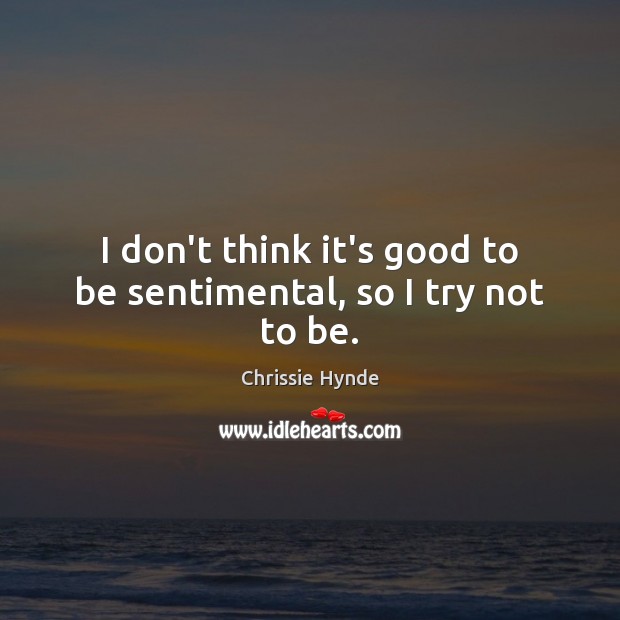 I don’t think it’s good to be sentimental, so I try not to be. Chrissie Hynde Picture Quote