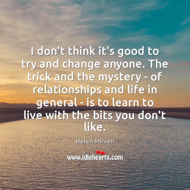 I don’t think it’s good to try and change anyone. The trick Helen Mirren Picture Quote