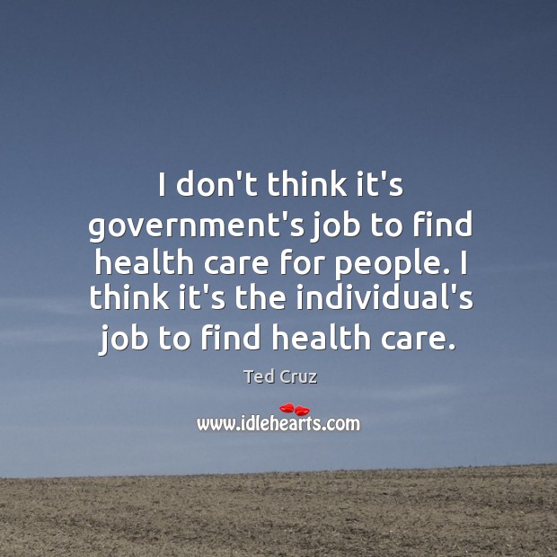 I don’t think it’s government’s job to find health care for people. Ted Cruz Picture Quote
