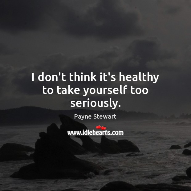 I don’t think it’s healthy to take yourself too seriously. Image