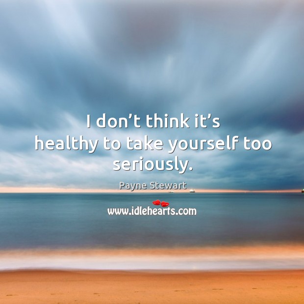 I don’t think it’s healthy to take yourself too seriously. Payne Stewart Picture Quote