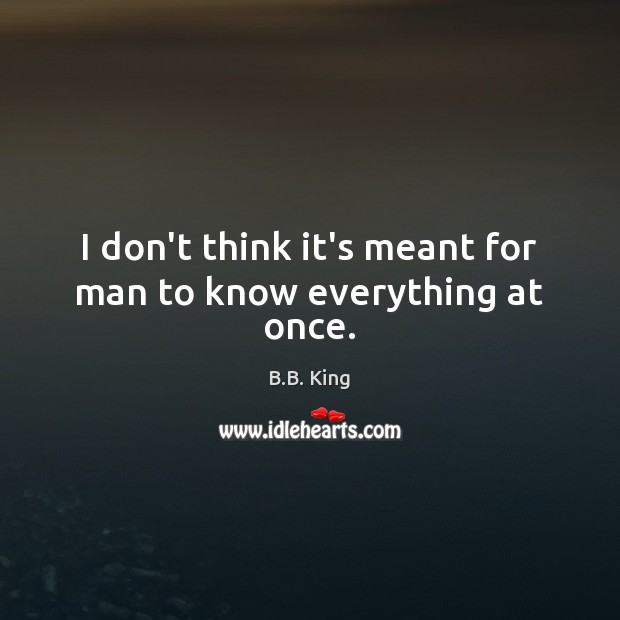 I don’t think it’s meant for man to know everything at once. B.B. King Picture Quote