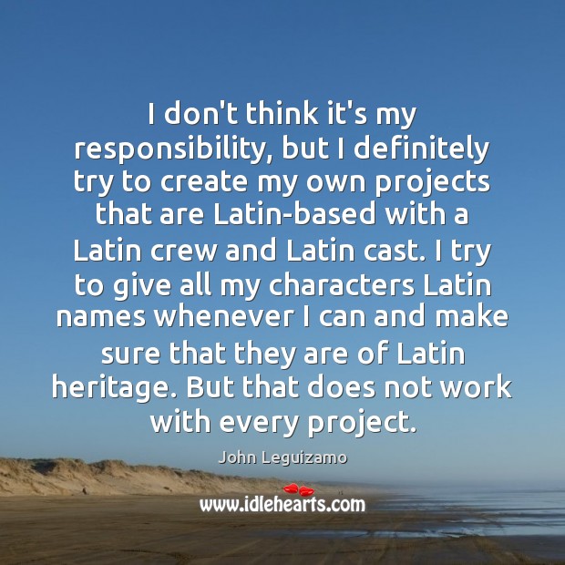 I don’t think it’s my responsibility, but I definitely try to create John Leguizamo Picture Quote