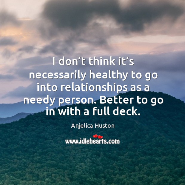 I don’t think it’s necessarily healthy to go into relationships as a needy person. Anjelica Huston Picture Quote