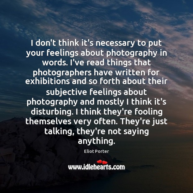 I don’t think it’s necessary to put your feelings about photography in Eliot Porter Picture Quote