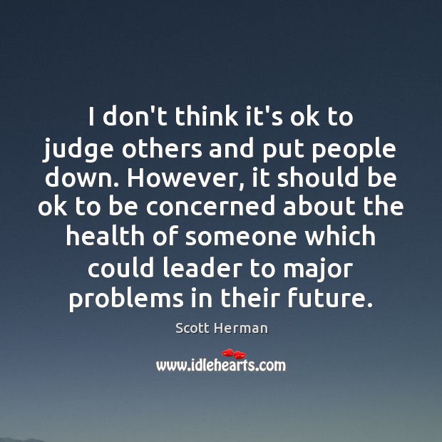 I don’t think it’s ok to judge others and put people down. Scott Herman Picture Quote