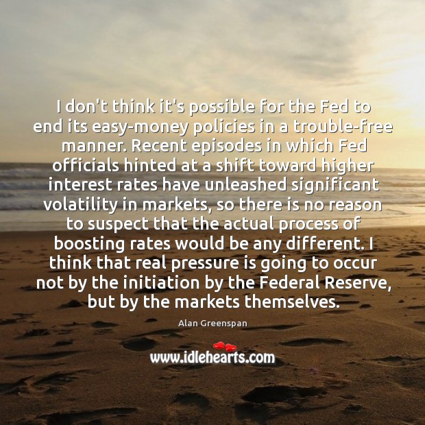 I don’t think it’s possible for the Fed to end its easy-money Alan Greenspan Picture Quote
