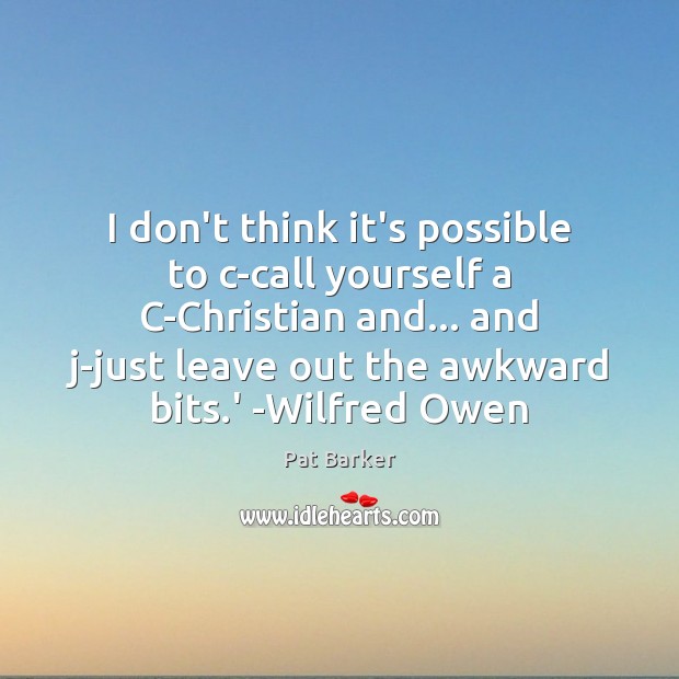 I don’t think it’s possible to c-call yourself a C-Christian and… and Pat Barker Picture Quote