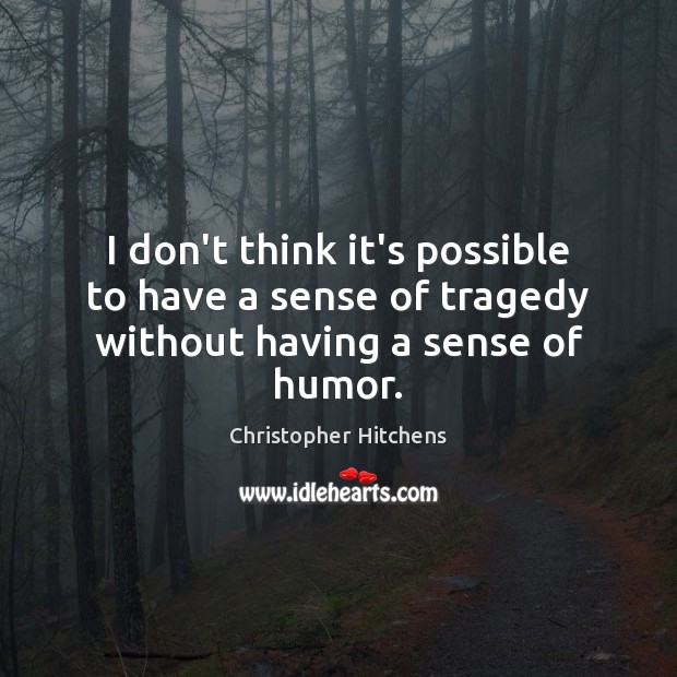 I don’t think it’s possible to have a sense of tragedy without having a sense of humor. Christopher Hitchens Picture Quote