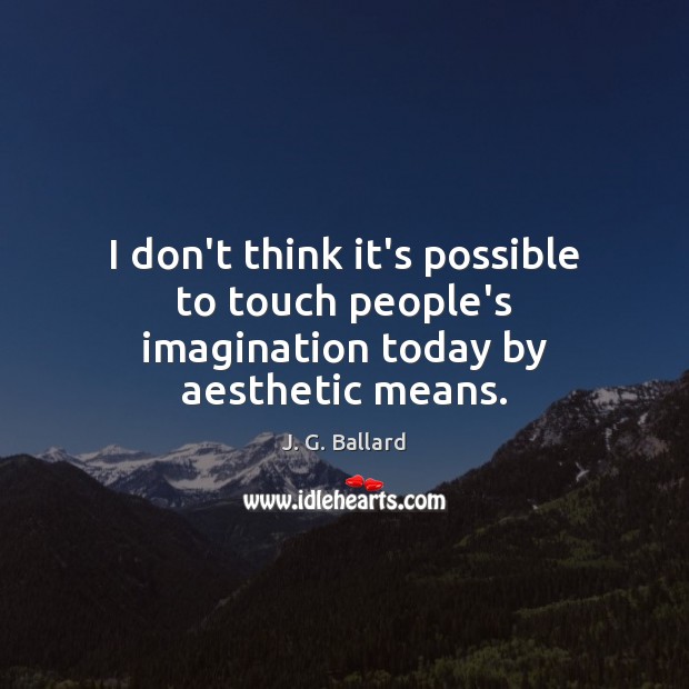 I don’t think it’s possible to touch people’s imagination today by aesthetic means. J. G. Ballard Picture Quote
