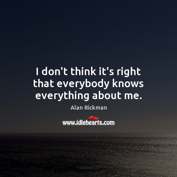I don’t think it’s right that everybody knows everything about me. Alan Rickman Picture Quote