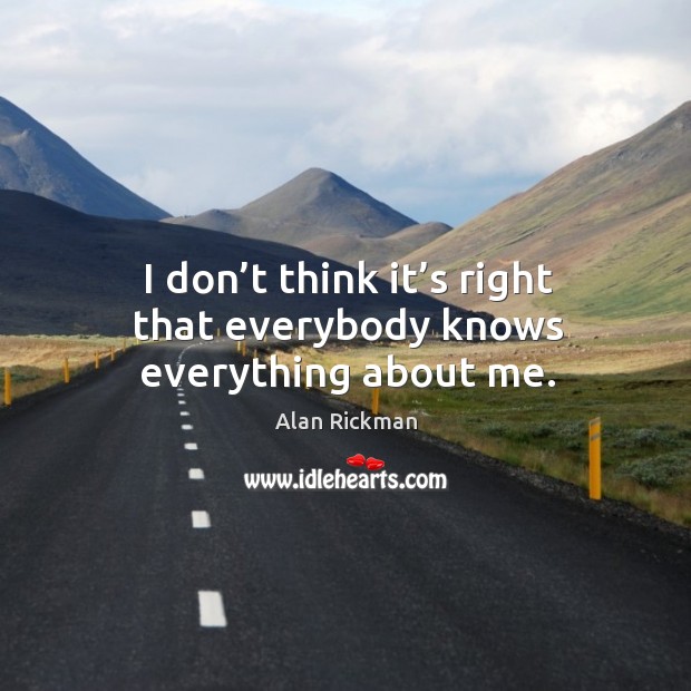 I don’t think it’s right that everybody knows everything about me. Alan Rickman Picture Quote