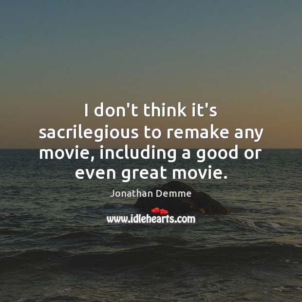 I don’t think it’s sacrilegious to remake any movie, including a good or even great movie. Jonathan Demme Picture Quote
