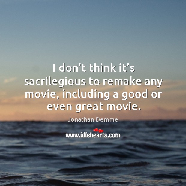 I don’t think it’s sacrilegious to remake any movie, including a good or even great movie. Jonathan Demme Picture Quote