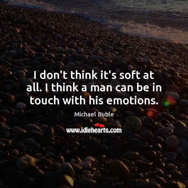 I don’t think it’s soft at all. I think a man can be in touch with his emotions. Michael Buble Picture Quote