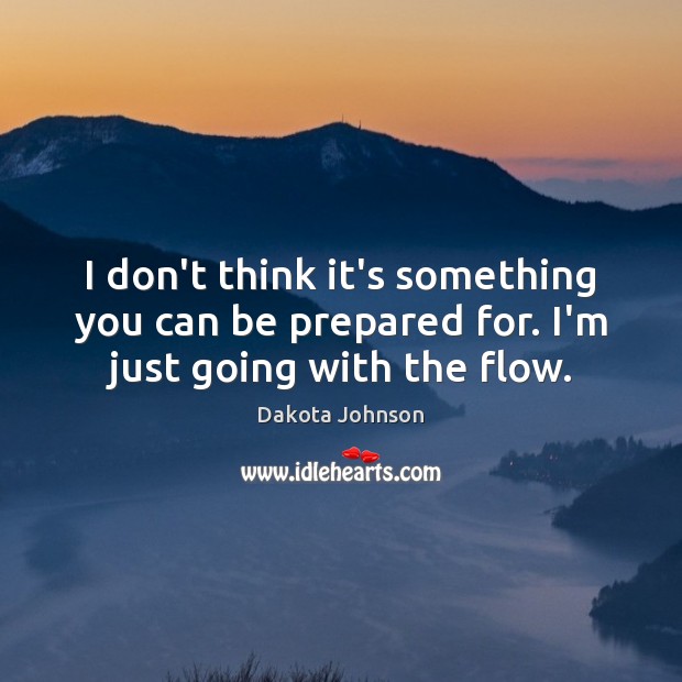I don’t think it’s something you can be prepared for. I’m just going with the flow. Dakota Johnson Picture Quote