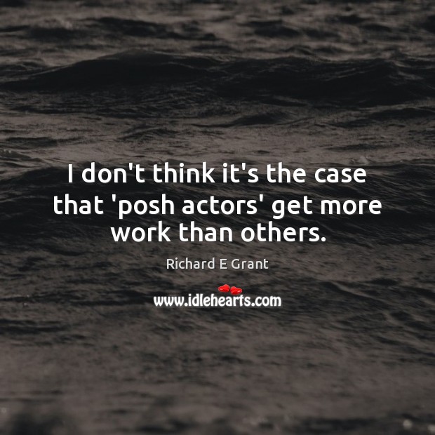 I don’t think it’s the case that ‘posh actors’ get more work than others. Richard E Grant Picture Quote