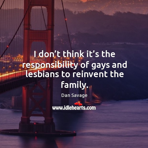 I don’t think it’s the responsibility of gays and lesbians to reinvent the family. Dan Savage Picture Quote
