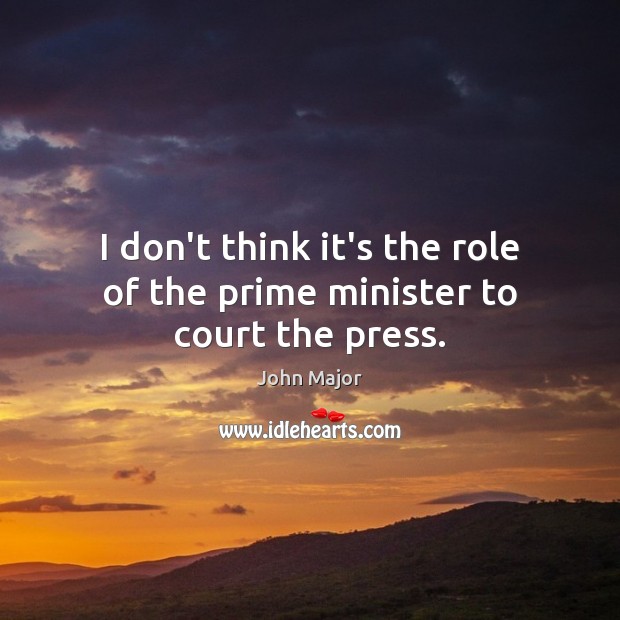 I don’t think it’s the role of the prime minister to court the press. John Major Picture Quote
