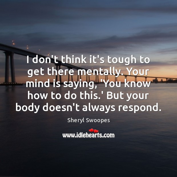 I don’t think it’s tough to get there mentally. Your mind is Sheryl Swoopes Picture Quote