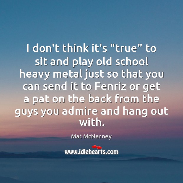 I don’t think it’s “true” to sit and play old school heavy Mat McNerney Picture Quote