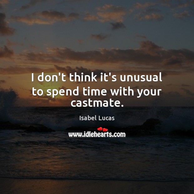 I don’t think it’s unusual to spend time with your castmate. Isabel Lucas Picture Quote