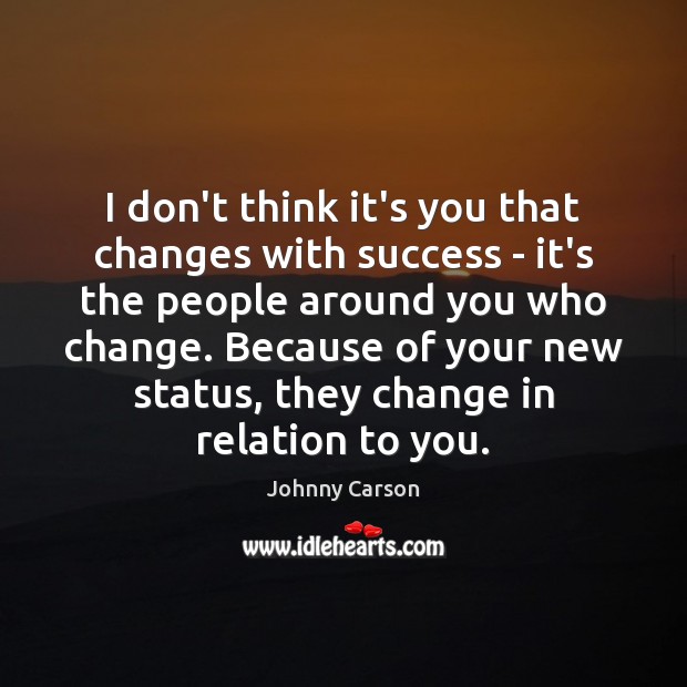 I don’t think it’s you that changes with success – it’s the Johnny Carson Picture Quote