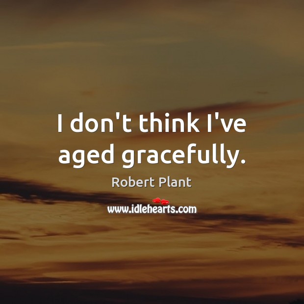 I don’t think I’ve aged gracefully. Robert Plant Picture Quote