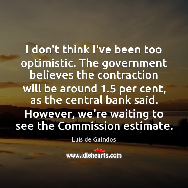 I don’t think I’ve been too optimistic. The government believes the contraction Luis de Guindos Picture Quote