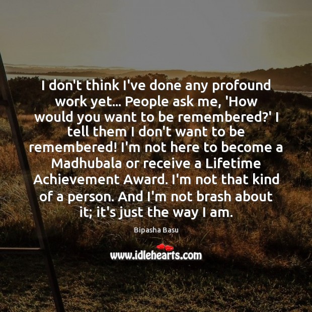 I don’t think I’ve done any profound work yet… People ask me, Bipasha Basu Picture Quote