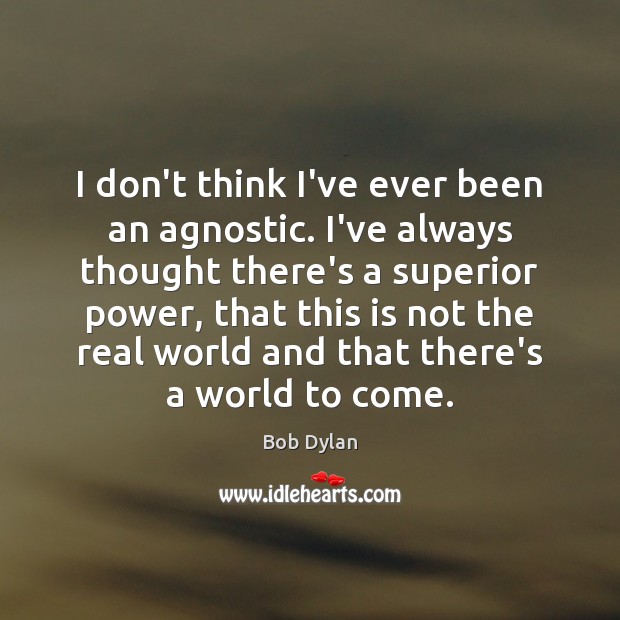 I don’t think I’ve ever been an agnostic. I’ve always thought there’s Bob Dylan Picture Quote