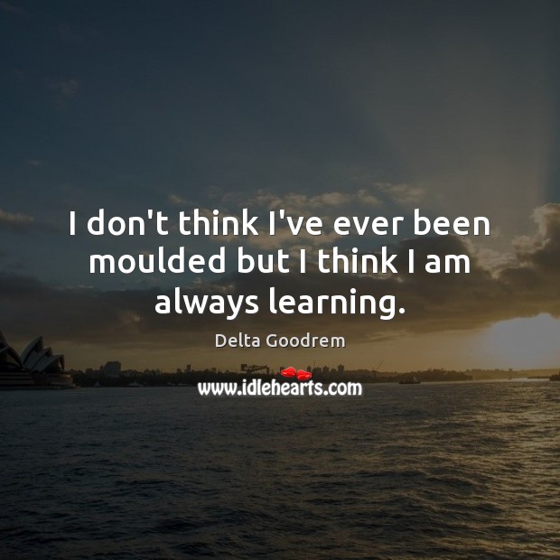 I don’t think I’ve ever been moulded but I think I am always learning. Delta Goodrem Picture Quote