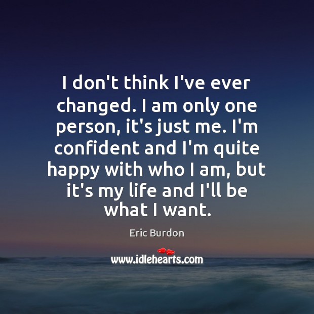 I don’t think I’ve ever changed. I am only one person, it’s Eric Burdon Picture Quote