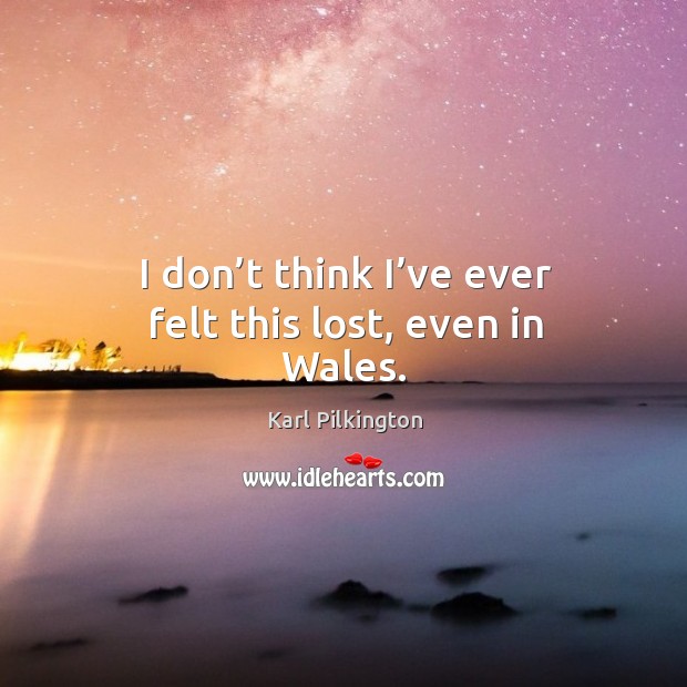 I don’t think I’ve ever felt this lost, even in Wales. Karl Pilkington Picture Quote