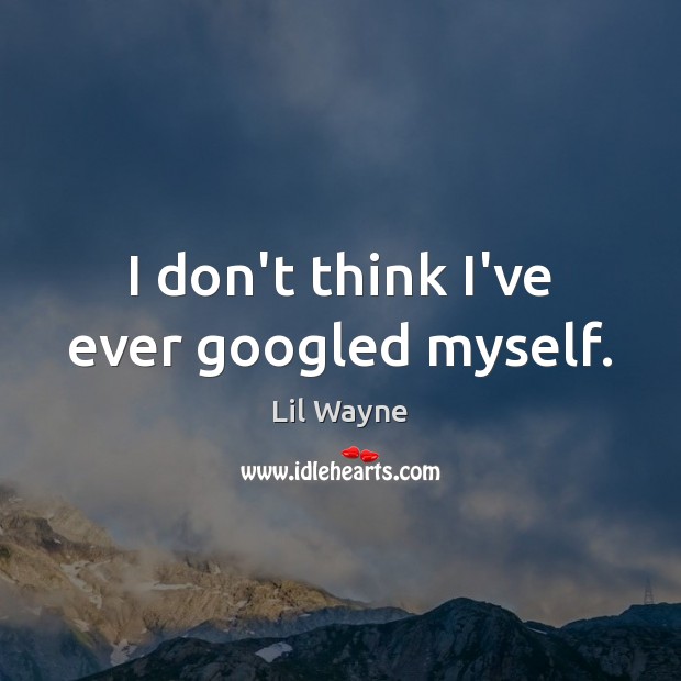 I don’t think I’ve ever googled myself. Lil Wayne Picture Quote