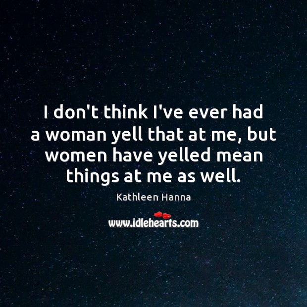 I don’t think I’ve ever had a woman yell that at me, Kathleen Hanna Picture Quote