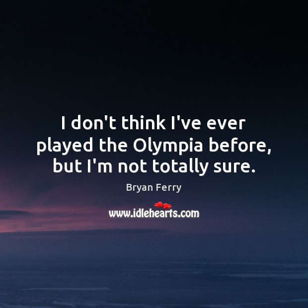 I don’t think I’ve ever played the Olympia before, but I’m not totally sure. Bryan Ferry Picture Quote