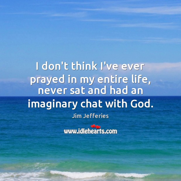 I don’t think I’ve ever prayed in my entire life, never sat Jim Jefferies Picture Quote